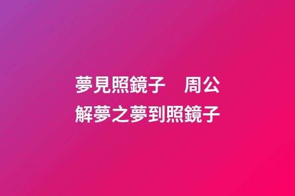 夢見照鏡子　周公解夢之夢到照鏡子